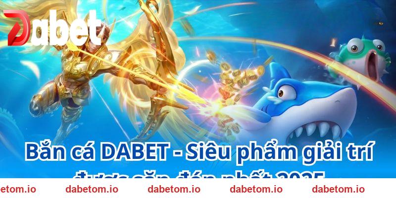 Bắn cá DABET - Siêu phẩm giải trí được săn đón nhất 2025