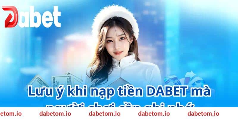 Những lưu ý quan trọng cần ghi nhớ khi nạp tiền DABET
